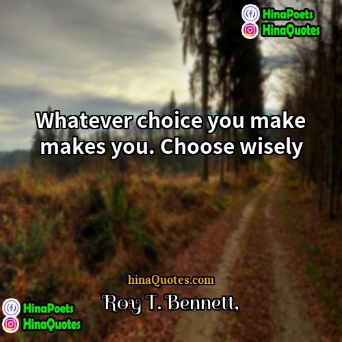 Roy T Bennett Quotes | Whatever choice you make makes you. Choose